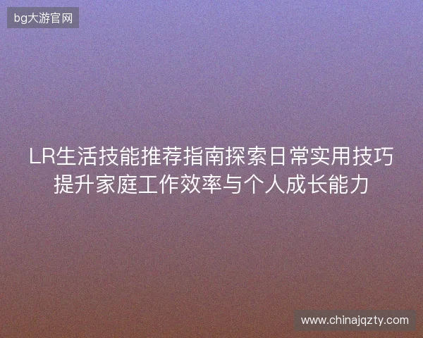 LR生活技能推荐指南探索日常实用技巧提升家庭工作效率与个人成长能力