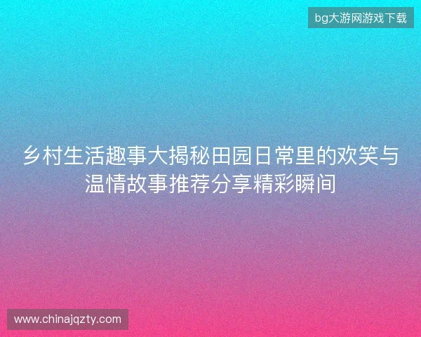 乡村生活趣事大揭秘田园日常里的欢笑与温情故事推荐分享精彩瞬间