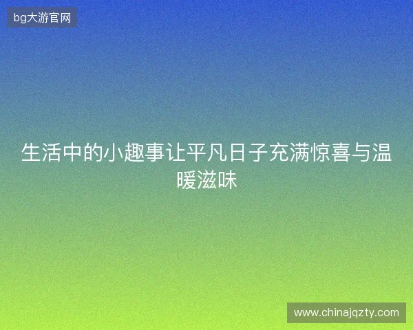 生活中的小趣事让平凡日子充满惊喜与温暖滋味